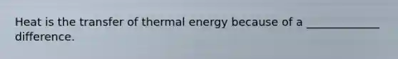 Heat is the transfer of thermal energy because of a _____________ difference.