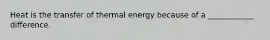 Heat is the transfer of thermal energy because of a ____________ difference.