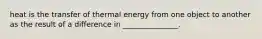 heat is the transfer of thermal energy from one object to another as the result of a difference in _______________.