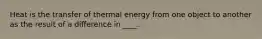 Heat is the transfer of thermal energy from one object to another as the result of a difference in ____.