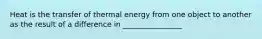 Heat is the transfer of thermal energy from one object to another as the result of a difference in ________________