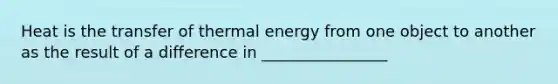 Heat is the transfer of thermal energy from one object to another as the result of a difference in ________________