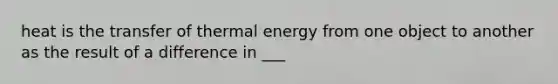 heat is the transfer of thermal energy from one object to another as the result of a difference in ___