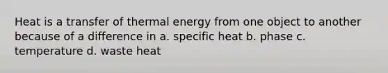 Heat is a transfer of thermal energy from one object to another because of a difference in a. specific heat b. phase c. temperature d. waste heat