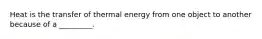 Heat is the transfer of thermal energy from one object to another because of a _________.