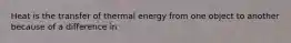 Heat is the transfer of thermal energy from one object to another because of a difference in