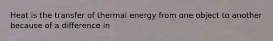 Heat is the transfer of thermal energy from one object to another because of a difference in