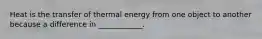 Heat is the transfer of thermal energy from one object to another because a difference in ____________.