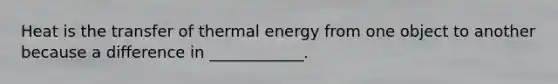 Heat is the transfer of thermal energy from one object to another because a difference in ____________.