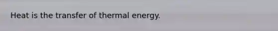 Heat is the transfer of thermal energy.