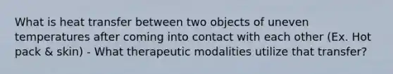 What is heat transfer between two objects of uneven temperatures after coming into contact with each other (Ex. Hot pack & skin) - What therapeutic modalities utilize that transfer?