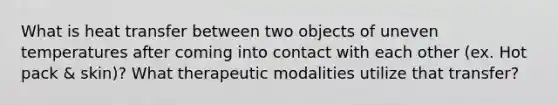 What is heat transfer between two objects of uneven temperatures after coming into contact with each other (ex. Hot pack & skin)? What therapeutic modalities utilize that transfer?