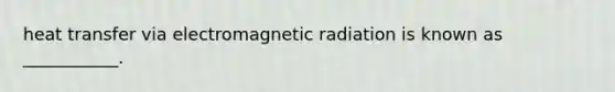 heat transfer via electromagnetic radiation is known as ___________.