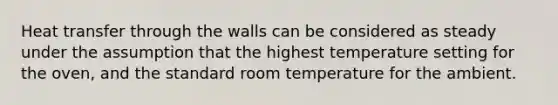 Heat transfer through the walls can be considered as steady under the assumption that the highest temperature setting for the oven, and the standard room temperature for the ambient.