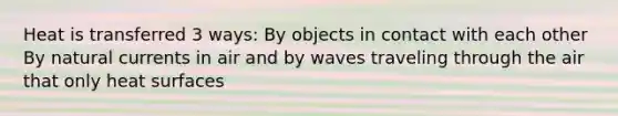 Heat is transferred 3 ways: By objects in contact with each other By natural currents in air and by waves traveling through the air that only heat surfaces