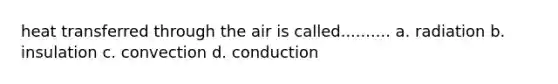 heat transferred through the air is called.......... a. radiation b. insulation c. convection d. conduction