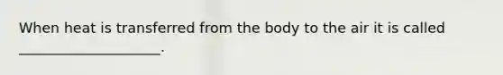 When heat is transferred from the body to the air it is called ____________________.