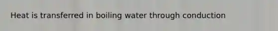 Heat is transferred in boiling water through conduction