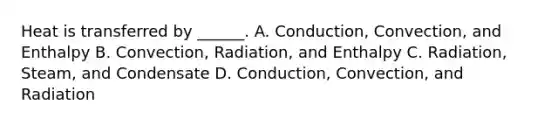 Heat is transferred by ______. A. Conduction, Convection, and Enthalpy B. Convection, Radiation, and Enthalpy C. Radiation, Steam, and Condensate D. Conduction, Convection, and Radiation