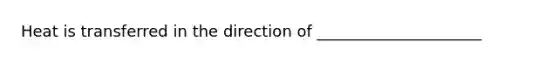 Heat is transferred in the direction of _____________________