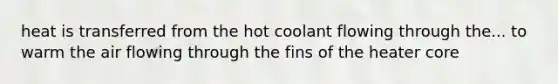 heat is transferred from the hot coolant flowing through the... to warm the air flowing through the fins of the heater core