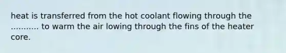 heat is transferred from the hot coolant flowing through the ........... to warm the air lowing through the fins of the heater core.