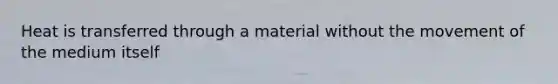 Heat is transferred through a material without the movement of the medium itself