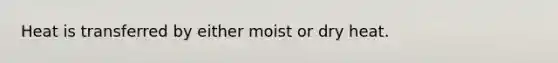 Heat is transferred by either moist or dry heat.