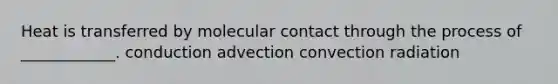 Heat is transferred by molecular contact through the process of ____________. conduction advection convection radiation