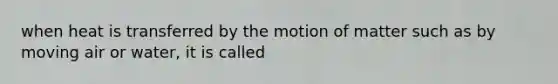 when heat is transferred by the motion of matter such as by moving air or water, it is called