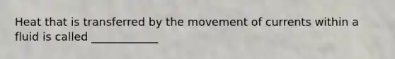 Heat that is transferred by the movement of currents within a fluid is called ____________