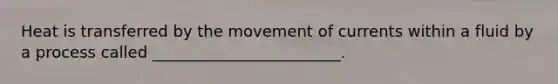 Heat is transferred by the movement of currents within a fluid by a process called ________________________.