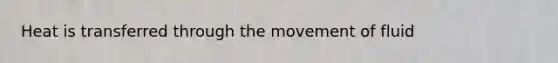 Heat is transferred through the movement of fluid