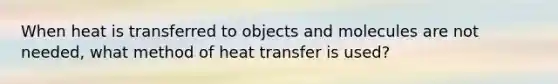 When heat is transferred to objects and molecules are not needed, what method of heat transfer is used?