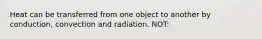 Heat can be transferred from one object to another by conduction, convection and radiation. NOT: