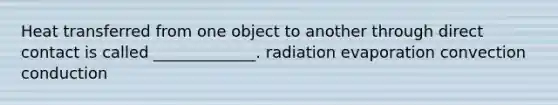 Heat transferred from one object to another through direct contact is called _____________. radiation evaporation convection conduction