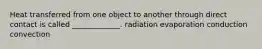 Heat transferred from one object to another through direct contact is called _____________. radiation evaporation conduction convection