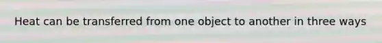 Heat can be transferred from one object to another in three ways