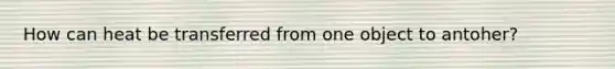 How can heat be transferred from one object to antoher?