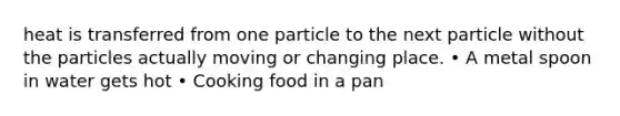 heat is transferred from one particle to the next particle without the particles actually moving or changing place. • A metal spoon in water gets hot • Cooking food in a pan