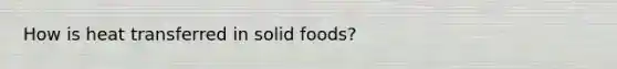 How is heat transferred in solid foods?