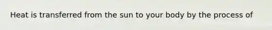 Heat is transferred from the sun to your body by the process of