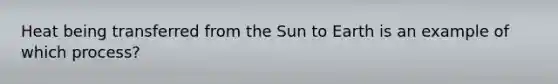 Heat being transferred from the Sun to Earth is an example of which process?