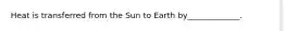 Heat is transferred from the Sun to Earth by_____________.