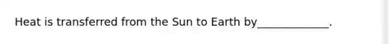 Heat is transferred from the Sun to Earth by_____________.