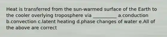 Heat is transferred from the sun-warmed surface of the Earth to the cooler overlying troposphere via __________ a.conduction b.convection c.latent heating d.phase changes of water e.All of the above are correct