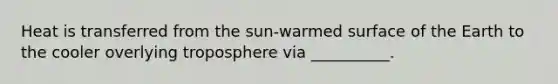 Heat is transferred from the sun-warmed surface of the Earth to the cooler overlying troposphere via __________.