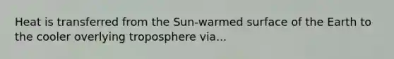 Heat is transferred from the Sun-warmed surface of the Earth to the cooler overlying troposphere via...