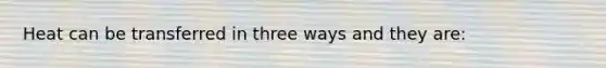 Heat can be transferred in three ways and they are: