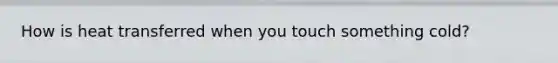 How is heat transferred when you touch something cold?